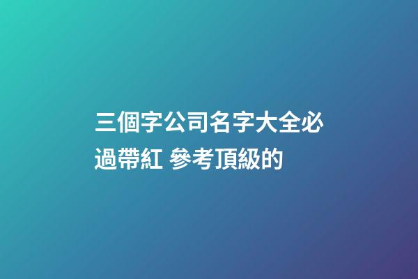 三個字公司名字大全必過帶紅 參考頂級的-第1張-公司起名-玄機派
